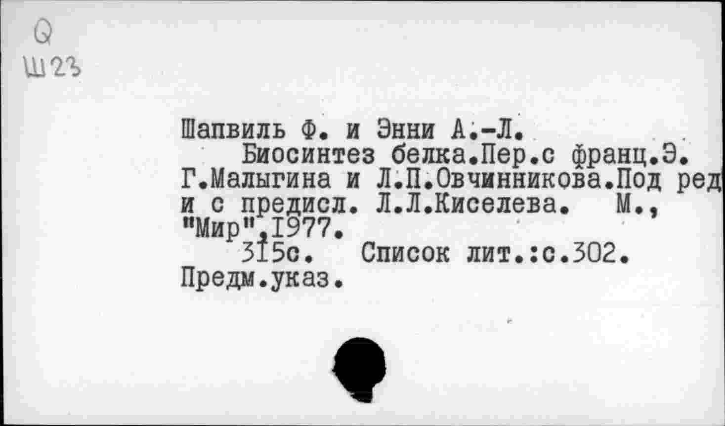 ﻿
Шапвиль Ф. и Энни А.-Л.
Биосинтез белка.Пер.с франц.Э.
Г.Малыгина и Л.П.Овчинникова.Под ред и с предисл. Л.Л.Киселева. М., "Мир",1977.
315с. Список лит.:с.302.
Предм.указ.